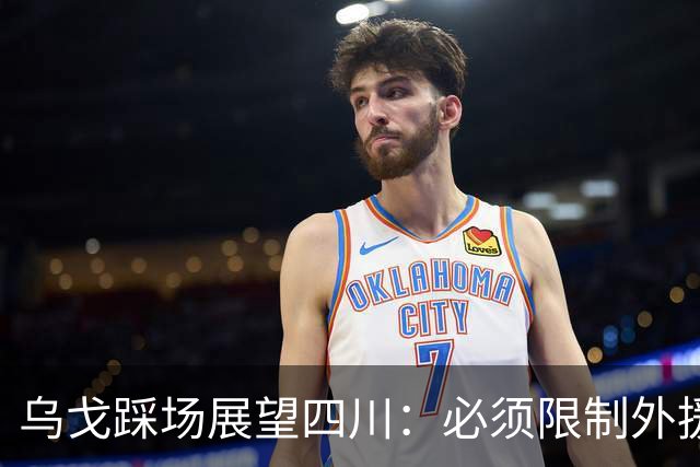 乌戈踩场展望四川：必须限制外援，库珀是一份子赢球依靠全队！