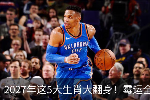 2027年这5大生肖大翻身！霉运全消，事业起飞，正财偏财全面爆发